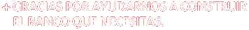 GRACIAS POR AYUDARNOS A CONSTRUIR EL BANCO QUE NECESITAS